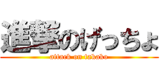 進撃のげっちょ (attack on takako)