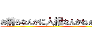 お前らなんかに人権なんかねぇ！！ (いや、おつりん！ｗ)