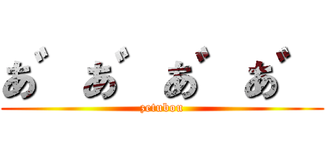 あ゛あ゛あ゛あ゛ (zetubou)