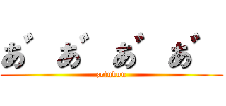 あ゛あ゛あ゛あ゛ (zetubou)