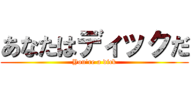 あなたはディックだ (You're a dick)