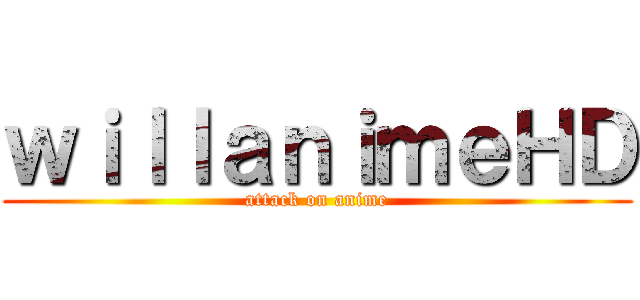 ｗｉｌｌａｎｉｍｅＨＤ (attack on anime)