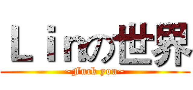 Ｌｉｎの世界 (~Fuck you~)