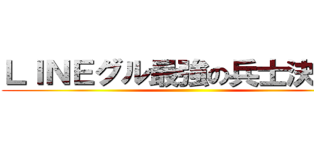 ＬＩＮＥグル最強の兵士決定戦 ()