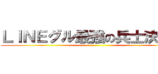 ＬＩＮＥグル最強の兵士決定戦 ()