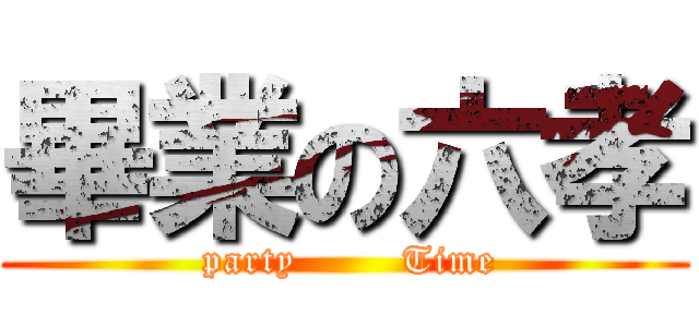 畢業の六孝 (        party        Time       )