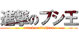 進撃のブシ王 (attack on bushiou)