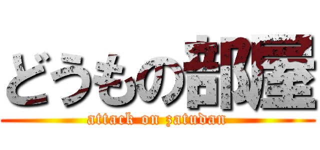 どうもの部屋 (attack on zatudan)