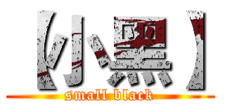 【小黑】 (small black)