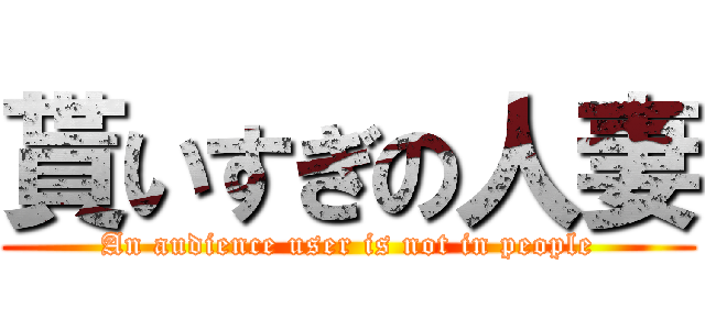 貰いすぎの人妻 (An audience user is not in people)