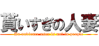 貰いすぎの人妻 (An audience user is not in people)