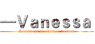 —Ｖａｎｅｓｓａ  (Loneliness is a kind of freedom)