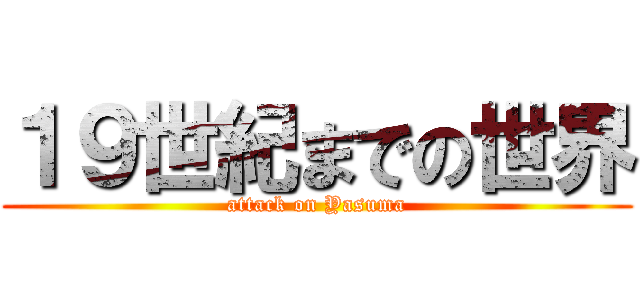 １９世紀までの世界 (attack on Yasuma)