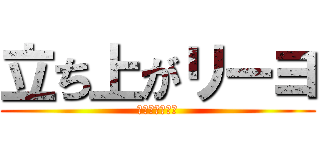 立ち上がリーヨ (立ち上がリーヨ)