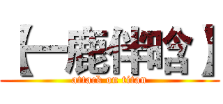 【一鹿伴晗】 (attack on titan)