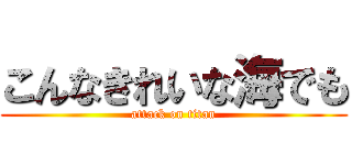 こんなきれいな海でも (attack on titan)