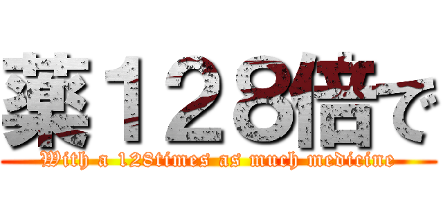 薬１２８倍で (With a 128times as much medicine)