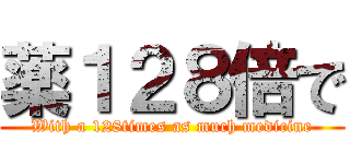 薬１２８倍で (With a 128times as much medicine)