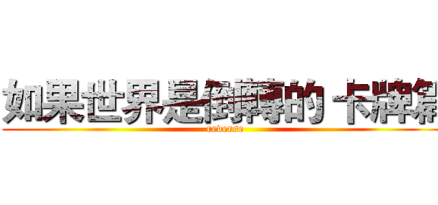如果世界是倒轉的 卡牌篇 (reverse)
