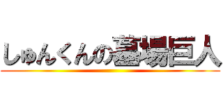 しゅんくんの墓場巨人 ()