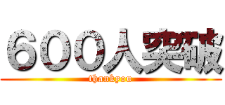 ６００人突破 (thankyou)