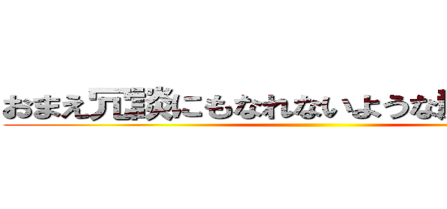 おまえ冗談にもなれないような顔してんな。 ()