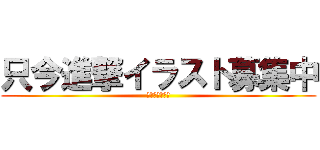只今進撃イラスト募集中 (兵長キボンヌ！)
