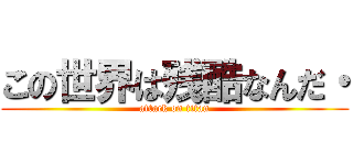 この世界は残酷なんだ・ (attack on titan)
