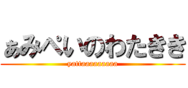 ぁみぺいのわたきき (yattaaaaaaaaa)