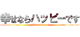 幸せならハッピーです (I am happy)