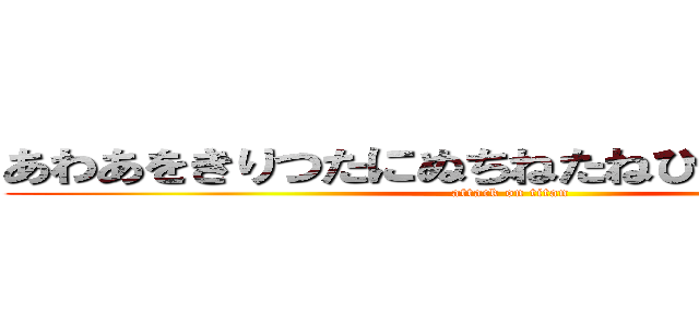 あわあをきりつたにぬちねたねひみむたなぬしつ (attack on titan)