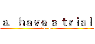 ａ．ｈａｖｅ ａ ｔｒｉａｌ  (a.have a trial )