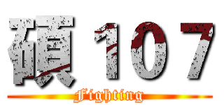 碩１０７ (Fighting)