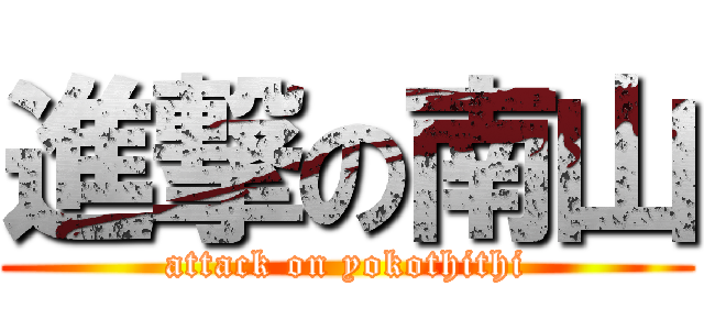 進撃の南山 (attack on yokothithi)