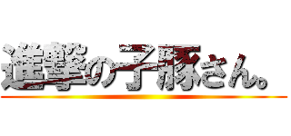 進撃の子豚さん。 ()