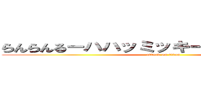 らんらんるーハハッミッキーだよ君おデブだね (attack on titan)