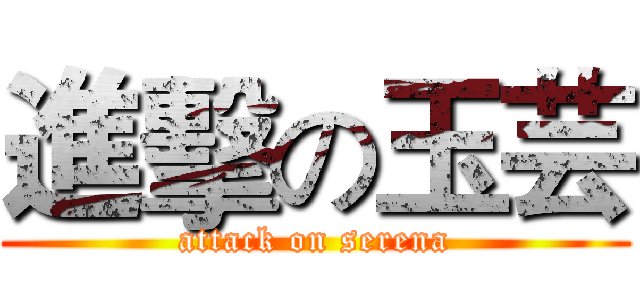 進擊の玉芸 (attack on serena)