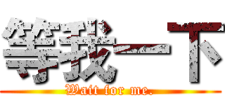 等我一下 (Wait for me.)