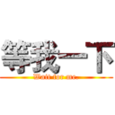 等我一下 (Wait for me.)