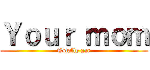 Ｙｏｕｒ ｍｏｍ (Totally gae)