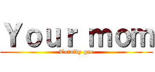 Ｙｏｕｒ ｍｏｍ (Totally gae)