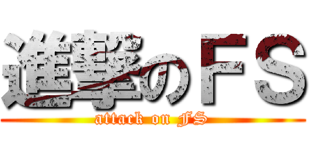 進撃のＦＳ (attack on FS)