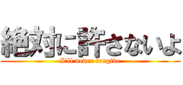 絶対に許さないよ (I'll never forgive)