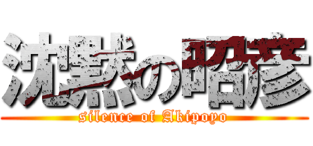 沈黙の昭彦 (silence of Akipoyo)