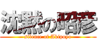 沈黙の昭彦 (silence of Akipoyo)