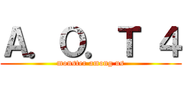 Ａ．Ｏ．Ｔ ４ (monster among us)