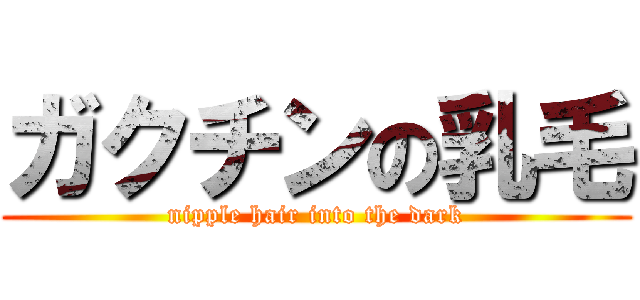 ガクチンの乳毛 (nipple hair into the dark)