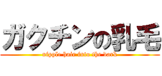 ガクチンの乳毛 (nipple hair into the dark)