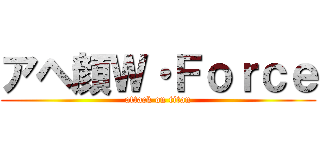 アヘ顔Ｗ・Ｆｏｒｃｅ (attack on titan)