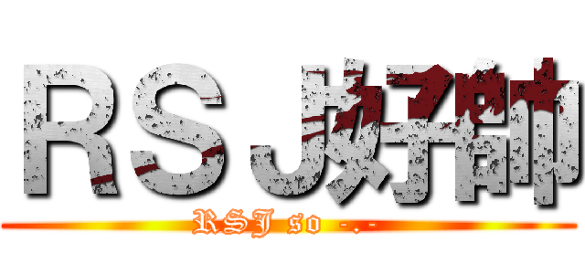 ＲＳＪ好帥 (RSJ so -.-)